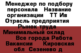 Менеджер по подбору персонала › Название организации ­ ТТ-Ив › Отрасль предприятия ­ Рынок труда › Минимальный оклад ­ 20 000 - Все города Работа » Вакансии   . Кировская обл.,Сезенево д.